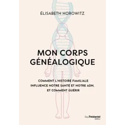 Mon corps généalogique - Comment l'histoire familiale influence notre santé et notre ADN, et comment guérir
