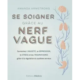 Se soigner grâce au nerf vague - Surmontez l'anxiété, la dépression, le stress et les traumatismes