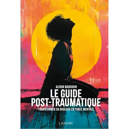 Le guide post-traumatique - Transformer sa douleur en force mentale