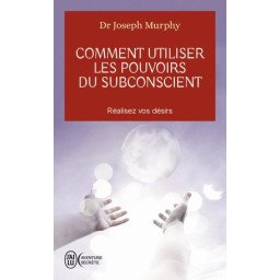 Comment utiliser les pouvoirs du subconscient - Réalisez vos désirs