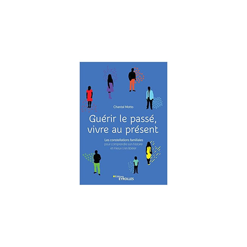 Guérir le passé, vivre au présent - Les constellations familiales pour comprendre son histoire et mieux s'en libérer