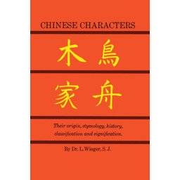 Chinese Characters - Their Origin, Etymology, History Classification and Signification