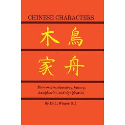 Chinese Characters - Their Origin, Etymology, History Classification and Signification